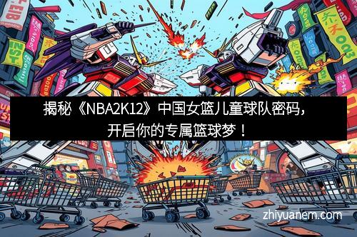揭秘《NBA2K12》中国女篮儿童球队密码，开启你的专属篮球梦！